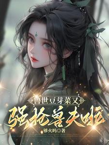 兽世豆芽菜又强抢兽夫啦!